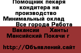 Помощник пекаря-кондитера на производство  › Минимальный оклад ­ 44 000 - Все города Работа » Вакансии   . Ханты-Мансийский,Покачи г.
